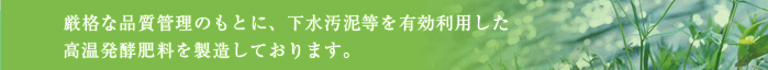 厳格な品質管理のもとに、下水汚泥等を有効利用した高温発酵肥料を製造しております。