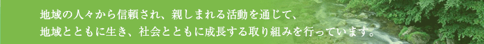 地域の人々から信頼され、親しまれる活動を通じて、地域とともに生き、社会とともに成長する取り組みを行っています。