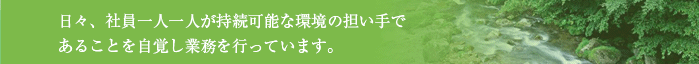 日々、社員一人一人が持続可能な環境の担い手であることを自覚し業務を行っています。