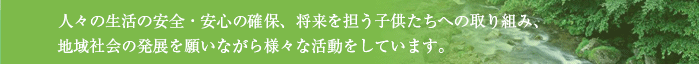 人々の生活の安全・安心の確保、将来を担う子供たちへの取り組み、地域社会の発展を願いながら様々な活動をしています。