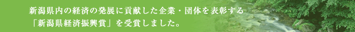 新潟県内の経済の発展に貢献した企業・団体を表彰する「新潟県経済振興賞」を受賞しました。